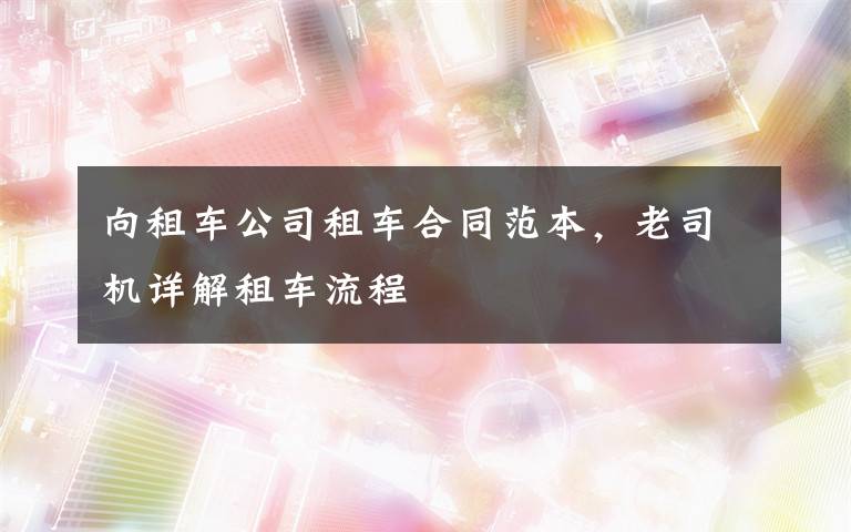 向租车公司租车合同范本,老司机详解租车流程