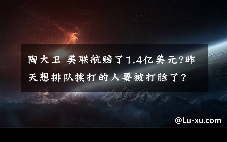 陶大卫 美联航赔了1.4亿美元?昨天想排队挨打的人要被打脸了?
