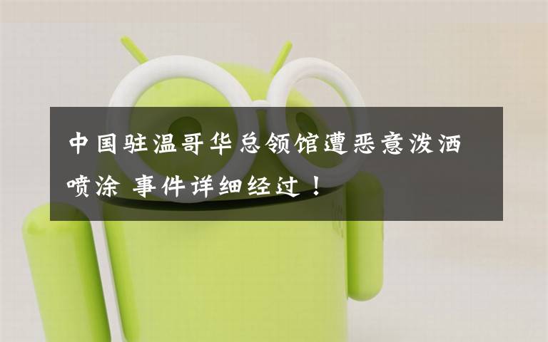 中国驻温哥华总领馆遭恶意泼洒喷涂 事件详细经过！