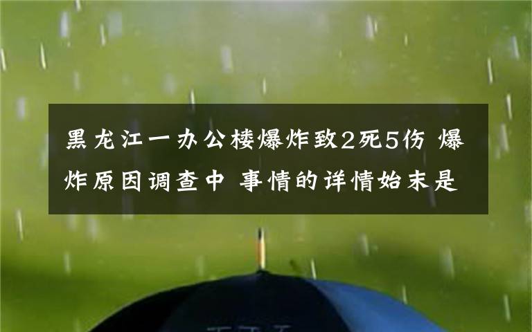黑龙江一办公楼爆炸致2死5伤 爆炸原因调查中 事情的详情始末是怎么样了!