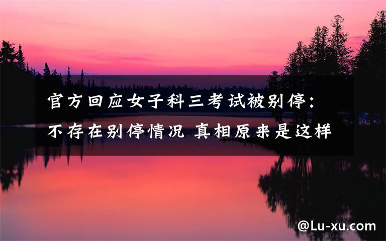 官方回应女子科三考试被别停:不存在别停情况 真相原来是这样!