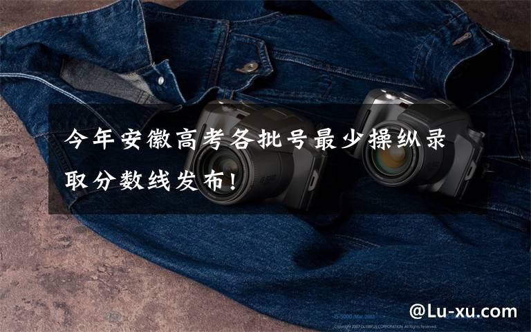 今年安徽高考各批号最少操纵录取分数线发布!