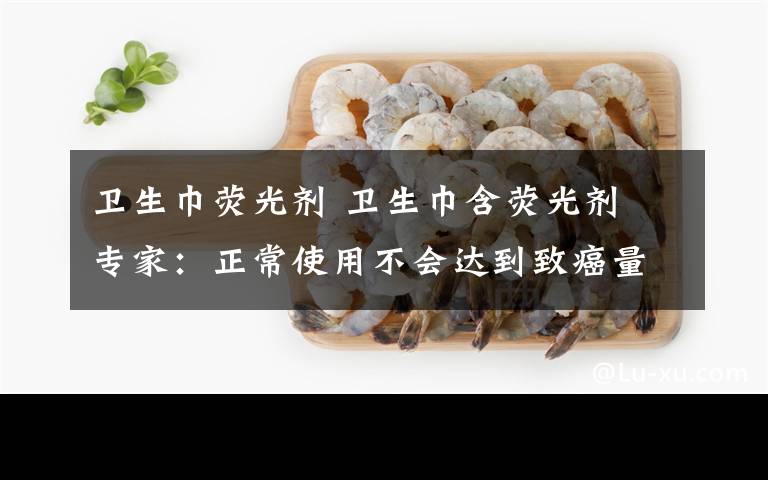 卫生巾荧光剂 卫生巾含荧光剂 专家:正常使用不会达到致癌量