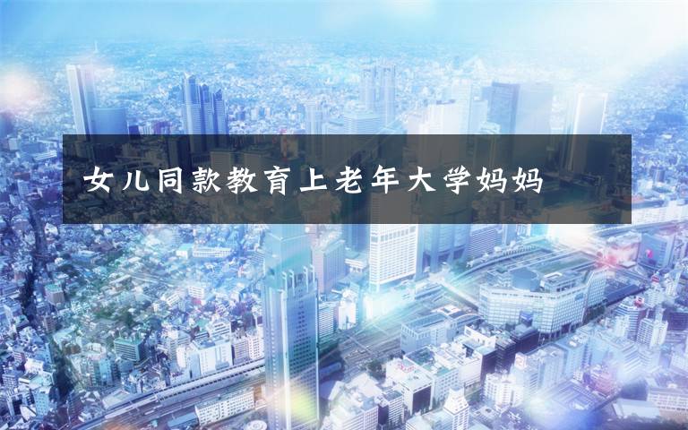 女儿同款教育上老年大学妈妈