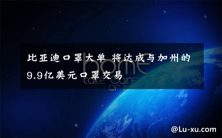 比亚迪口罩大单 将达成与加州的9.9亿美元口罩交易