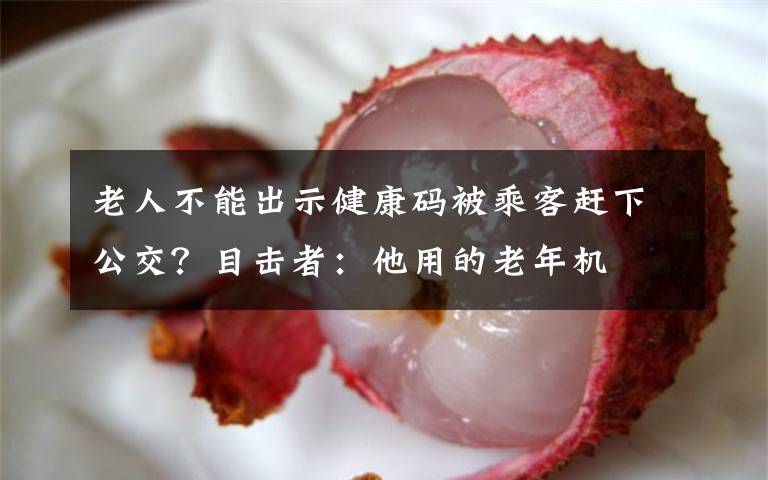 老人不能出示健康码被乘客赶下公交?目击者:他用的老年机