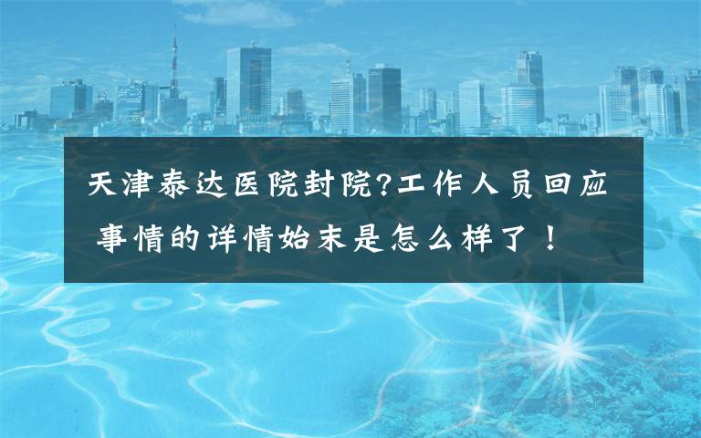 天津泰达医院封院?工作人员回应 事情的详情始末是怎么样了!