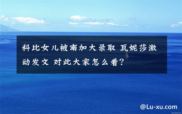 科比女儿被南加大录取 瓦妮莎激动发文 对此大家怎么看?