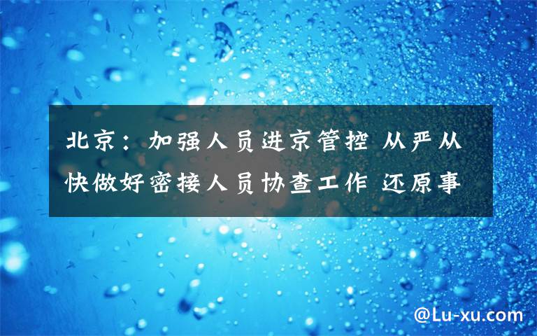 北京：加强人员进京管控 从严从快做好密接人员协查工作 还原事发经过及背后真相！