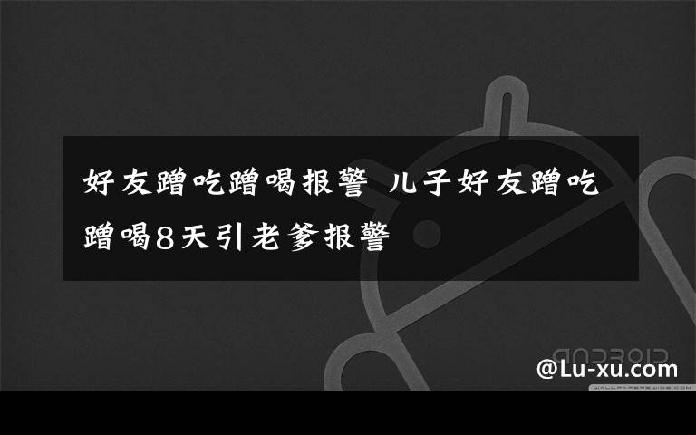 好友蹭吃蹭喝报警 儿子好友蹭吃蹭喝8天引老爹报警