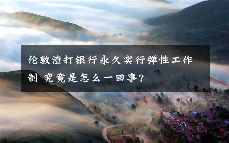 伦敦渣打银行永久实行弹性工作制 究竟是怎么一回事?