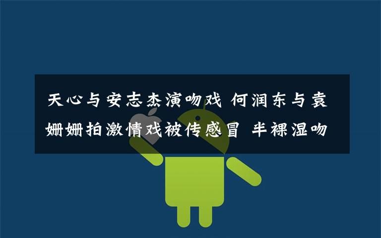 天心与安志杰演吻戏 何润东与袁姗姗拍激情戏被传感冒 半裸湿吻床戏超奔放