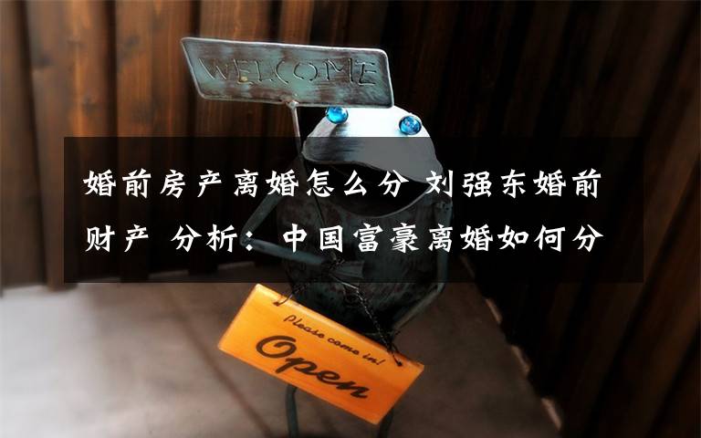 婚前房产离婚怎么分 刘强东婚前财产 分析:中国富豪离婚如何分割财产