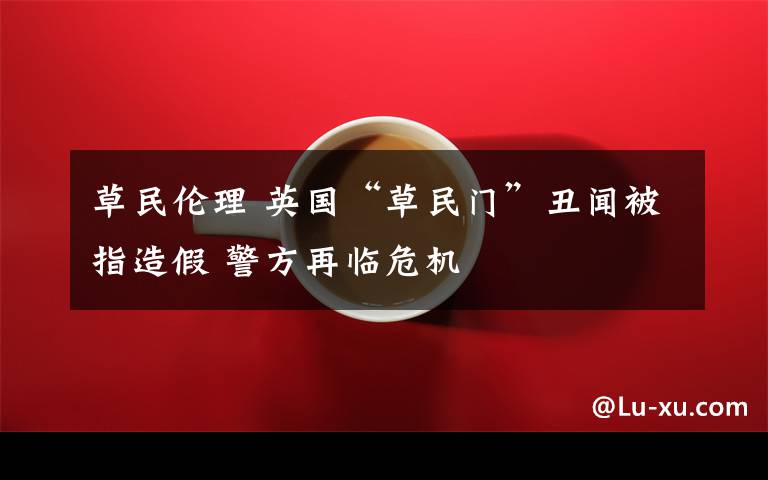 草民伦理 英国“草民门”丑闻被指造假 警方再临危机