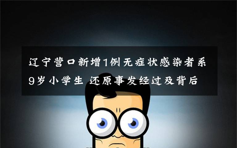 辽宁营口新增1例无症状感染者系9岁小学生 还原事发经过及背后真相！