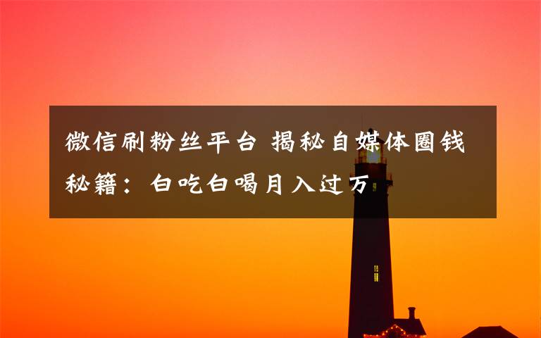 微信刷粉丝平台 揭秘自媒体圈钱秘籍:白吃白喝月入过万