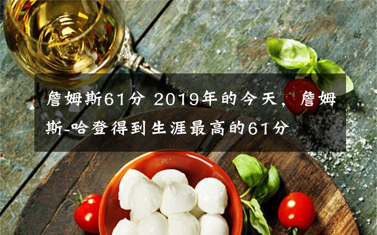詹姆斯61分 2019年的今天,詹姆斯-哈登得到生涯最高的61分