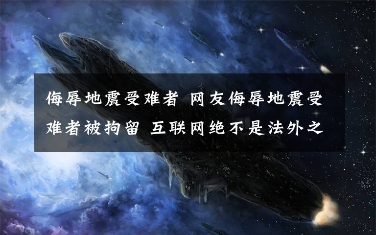 侮辱地震受难者 网友侮辱地震受难者被拘留 互联网绝不是法外之地