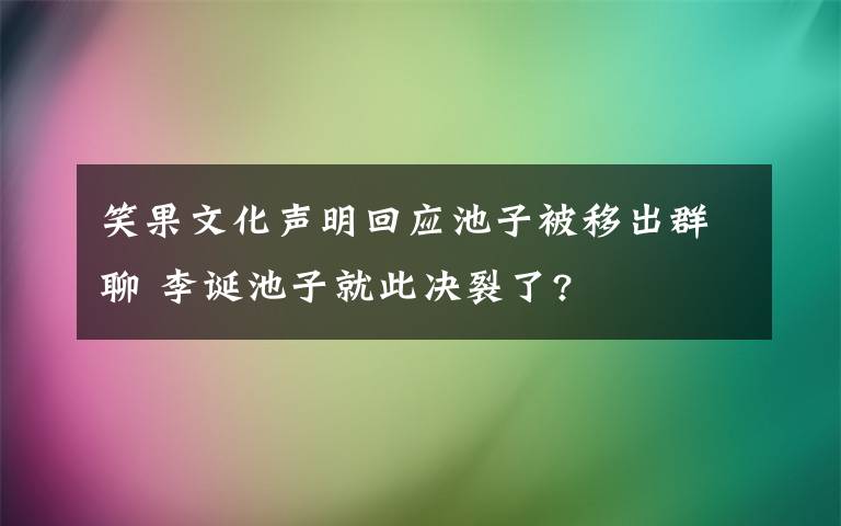 笑果文化声明回应池子被移出群聊 李诞池子就此决裂了?