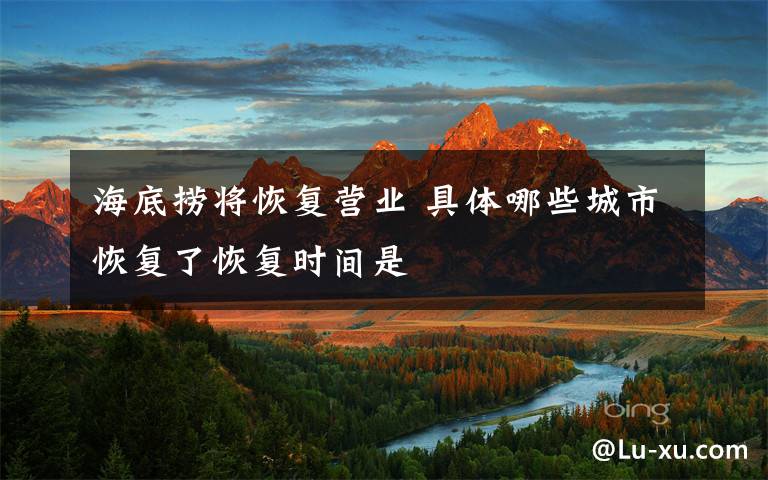 海底捞将恢复营业 具体哪些城市恢复了恢复时间是