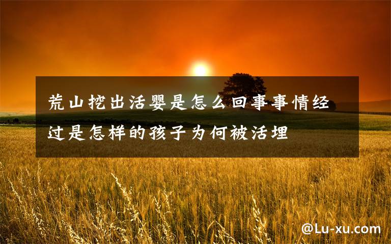 荒山挖出活婴是怎么回事事情经过是怎样的孩子为何被活埋