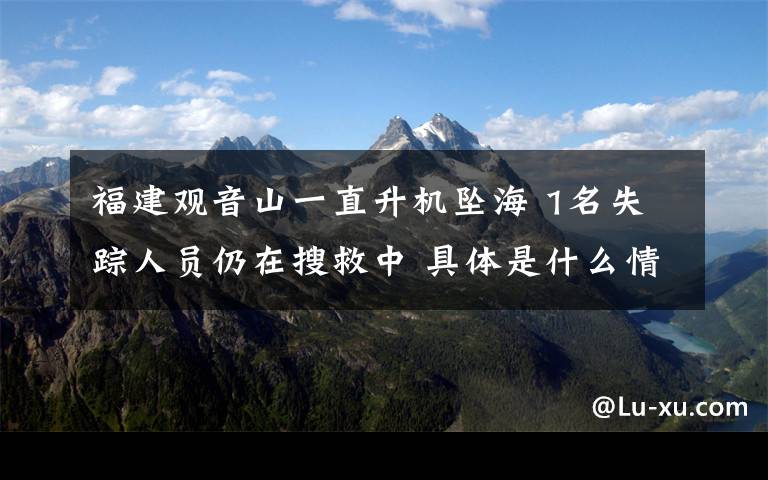 福建观音山一直升机坠海 1名失踪人员仍在搜救中 具体是什么情况?