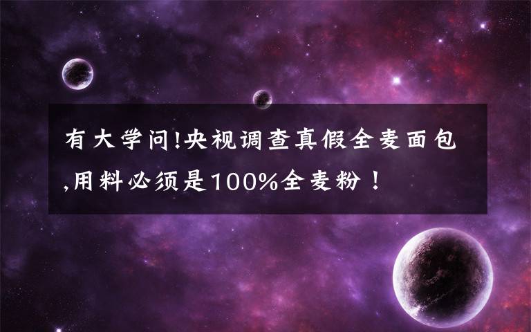 有大学问!央视调查真假全麦面包,用料必须是100%全麦粉!