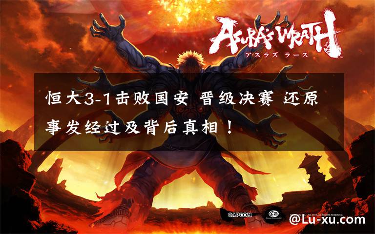 恒大3-1击败国安 晋级决赛 还原事发经过及背后真相!