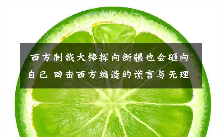  西方制裁大棒挥向新疆也会砸向自己 回击西方编造的谎言与无理指责