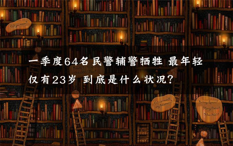 一季度64名民警辅警牺牲 最年轻仅有23岁 到底是什么状况?