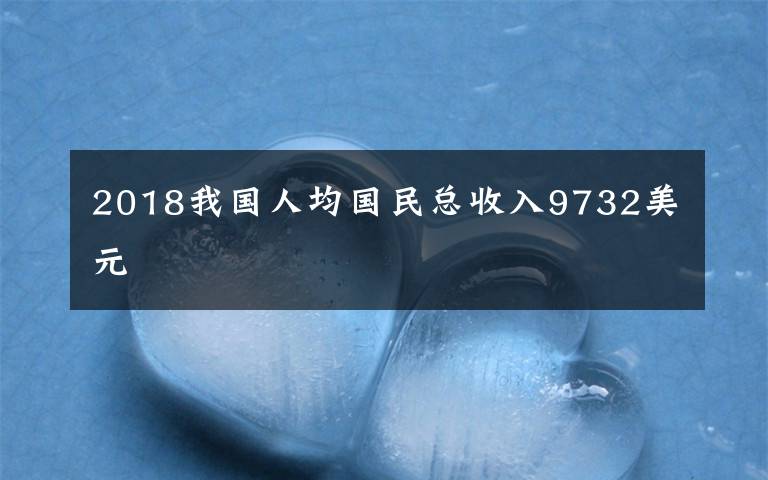 2018我国人均国民总收入9732美元