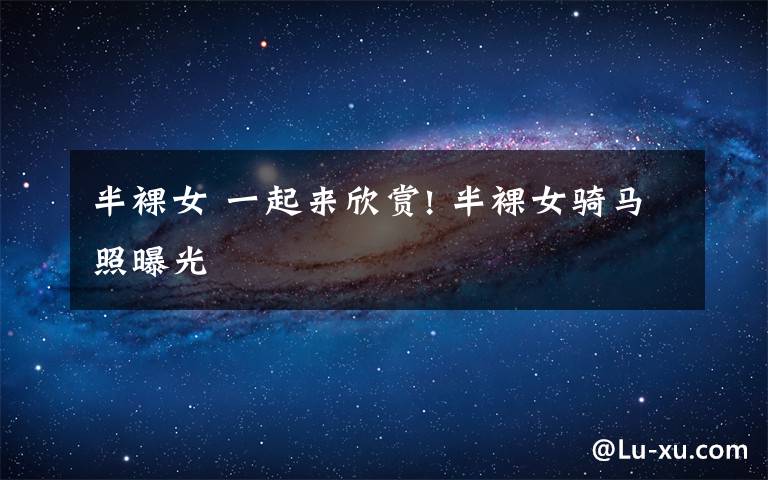 半裸女 一起来欣赏! 半裸女骑马照曝光