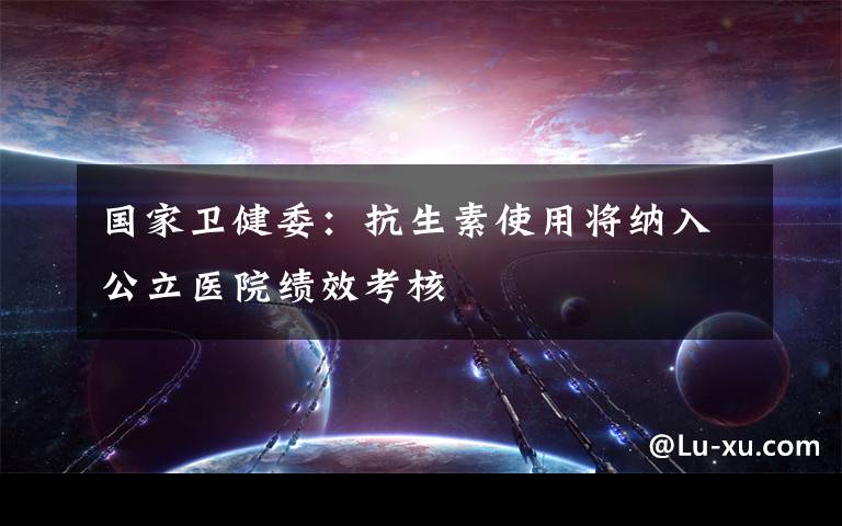 国家卫健委:抗生素使用将纳入公立医院绩效考核