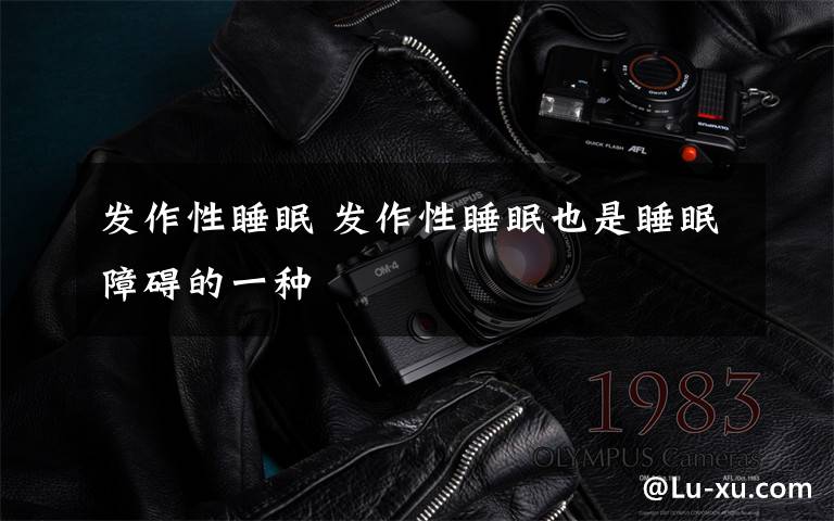 发作性睡眠 发作性睡眠也是睡眠障碍的一种