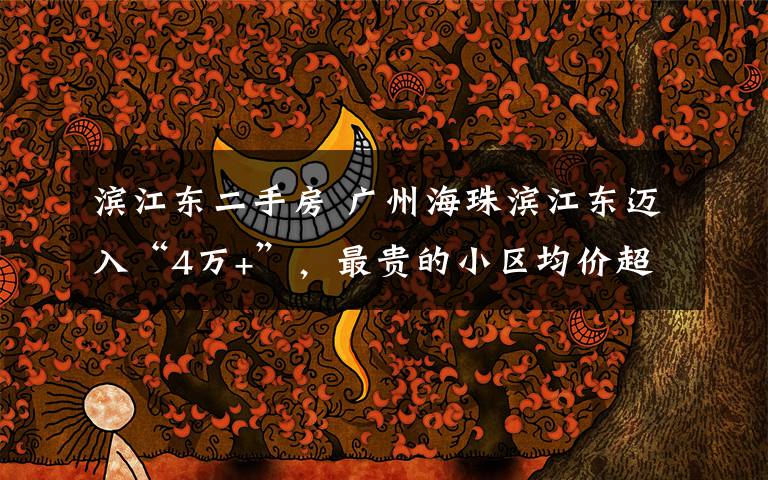 滨江东二手房 广州海珠滨江东迈入“4万+”，最贵的小区均价超过8万/平
