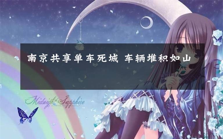 南京共享单车死城 车辆堆积如山