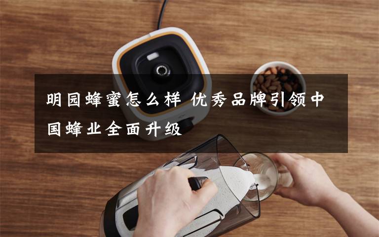 明园蜂蜜怎么样 优秀品牌引领中国蜂业全面升级