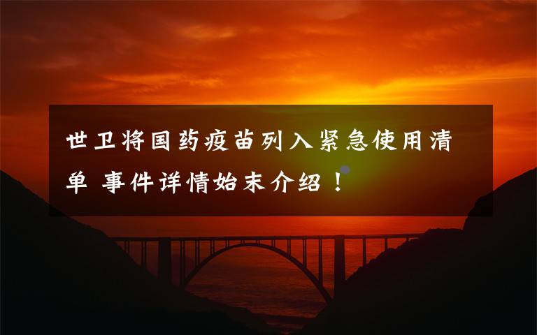 世卫将国药疫苗列入紧急使用清单 事件详情始末介绍!