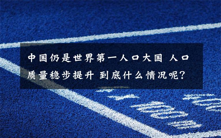 中国仍是世界第一人口大国 人口质量稳步提升 到底什么情况呢？