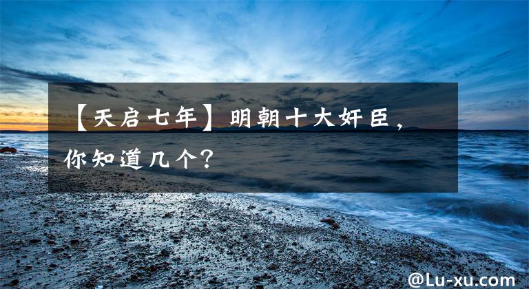 【天启七年】明朝十大奸臣,你知道几个?