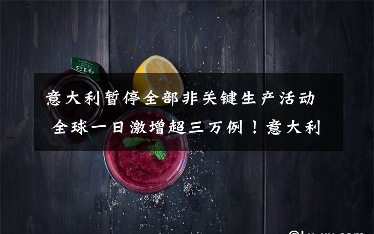 意大利暂停全部非关键生产活动 全球一日激增超三万例!意大利暂停全部非关键生产活动