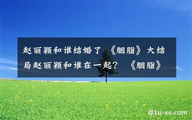 赵丽颖和谁结婚了 《胭脂》大结局赵丽颖和谁在一起? 《胭脂》大结局及分集剧情介绍