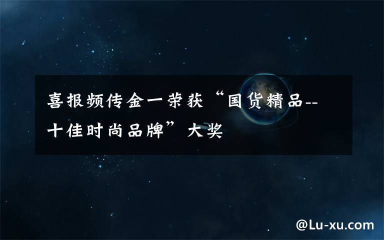 喜报频传金一荣获“国货精品--十佳时尚品牌”大奖
