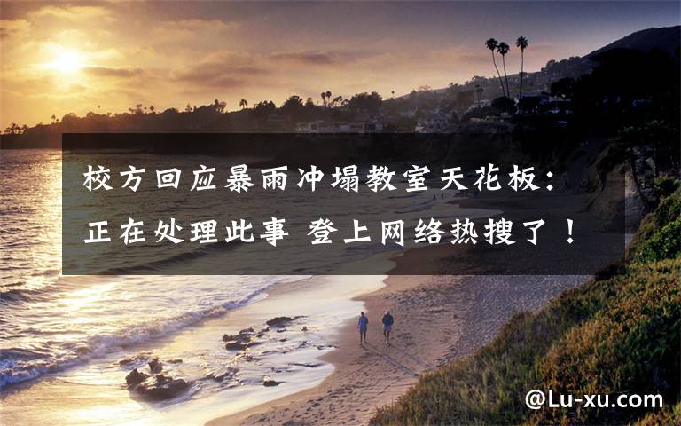 校方回应暴雨冲塌教室天花板:正在处理此事 登上网络热搜了!