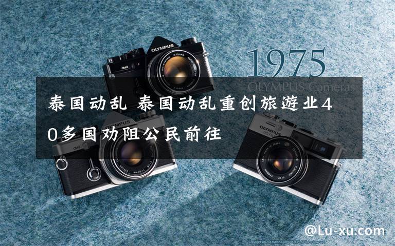 泰国动乱 泰国动乱重创旅游业40多国劝阻公民前往