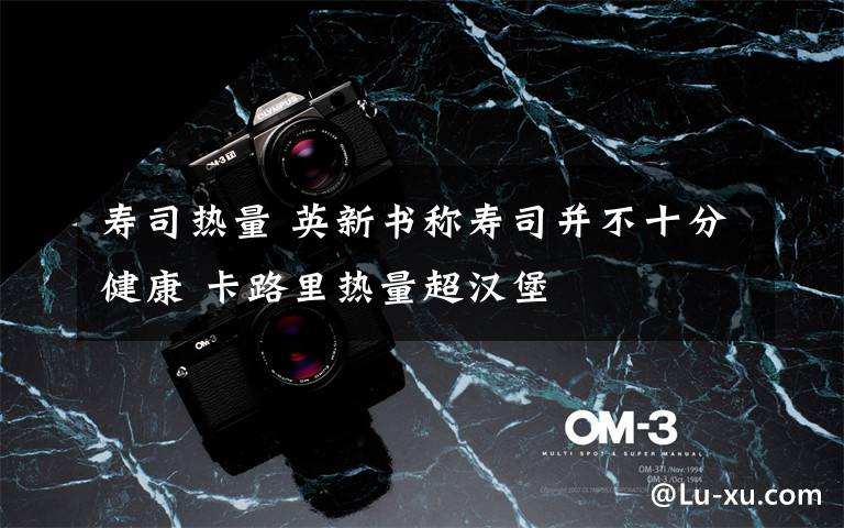 寿司热量 英新书称寿司并不十分健康 卡路里热量超汉堡