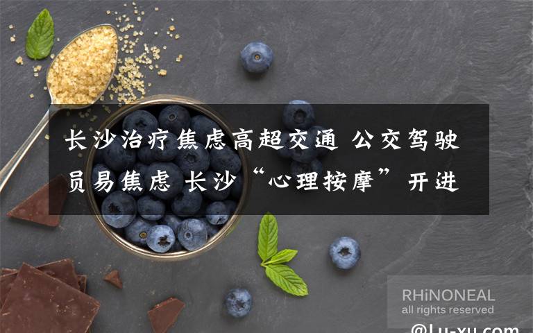 长沙治疗焦虑高超交通 公交驾驶员易焦虑 长沙“心理按摩”开进公交线