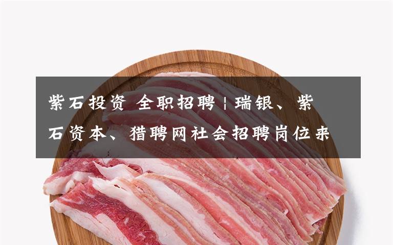 紫石投资 全职招聘 | 瑞银、紫石资本、猎聘网社会招聘岗位来袭!