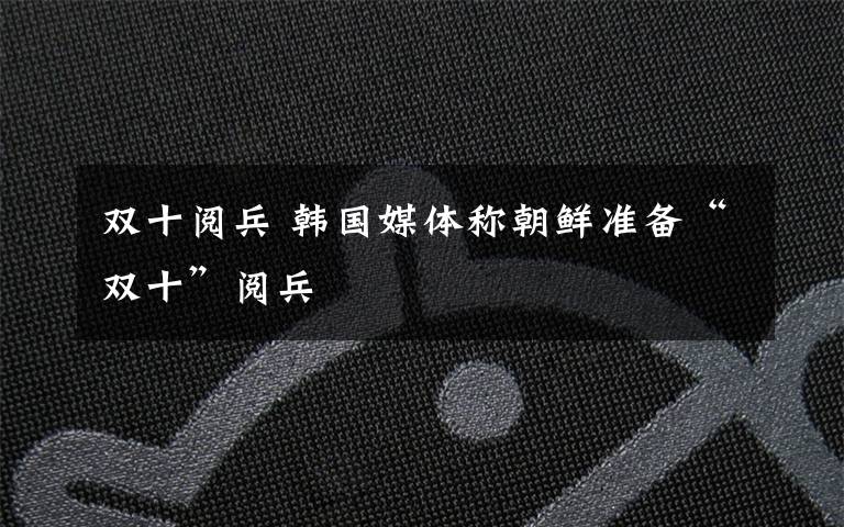 双十阅兵 韩国媒体称朝鲜准备“双十”阅兵