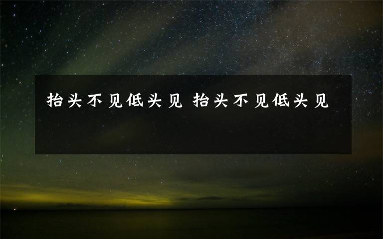 抬头不见低头见 抬头不见低头见
